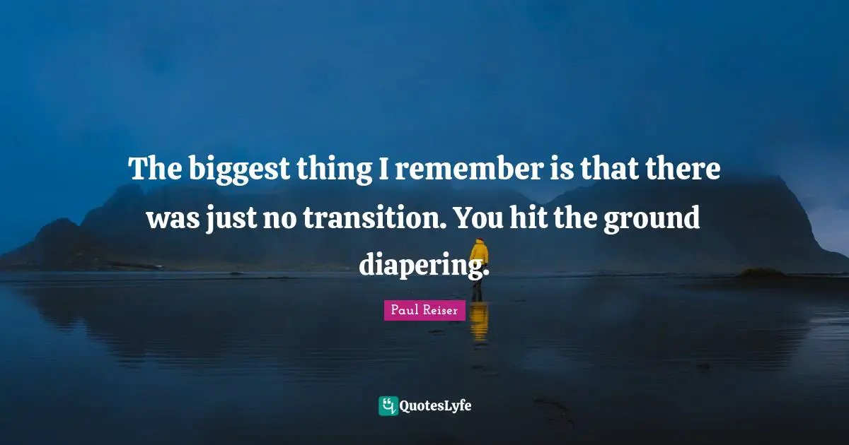 The biggest thing I remember is that there was just no transition. You hit the ground diapering.