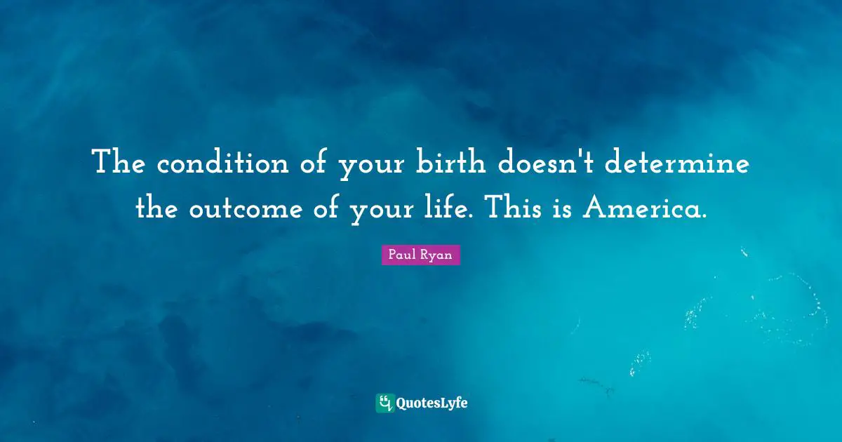 Paul Ryan Quotes: "The condition of your birth doesn't determine the outcome of your life. This is America."