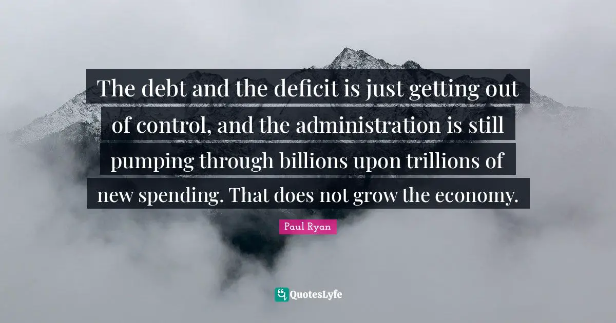The debt and the deficit is just getting out of control, and the administration is still pumping through billions upon trillions of new spending. That does not grow the economy.