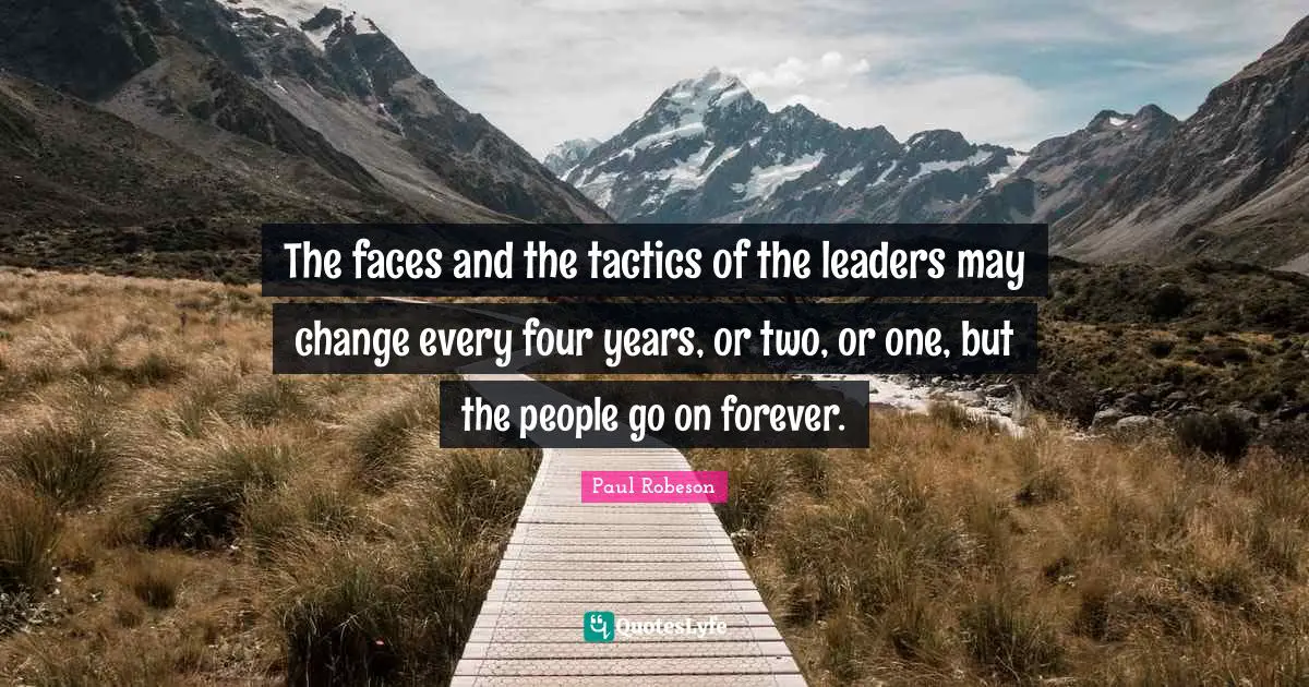 Tactics Quotes: "The faces and the tactics of the leaders may change every four years, or two, or one, but the people go on forever."