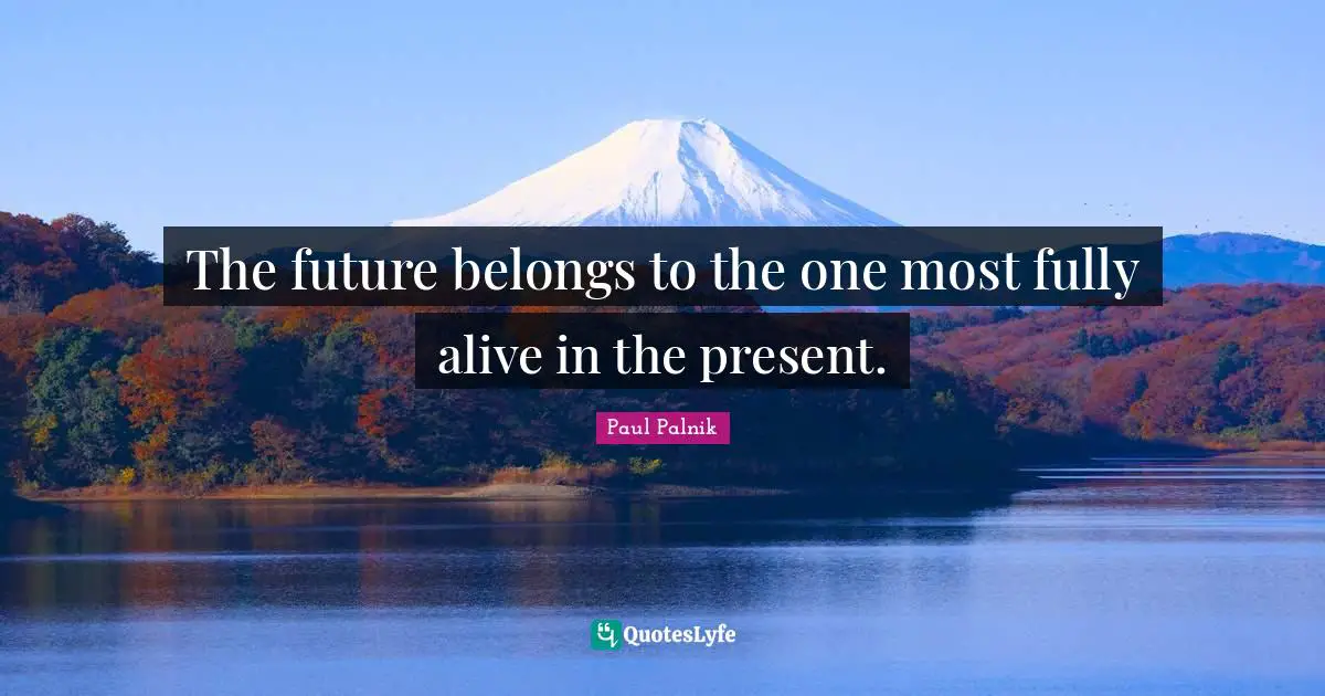 The future belongs to the one most fully alive in the present.