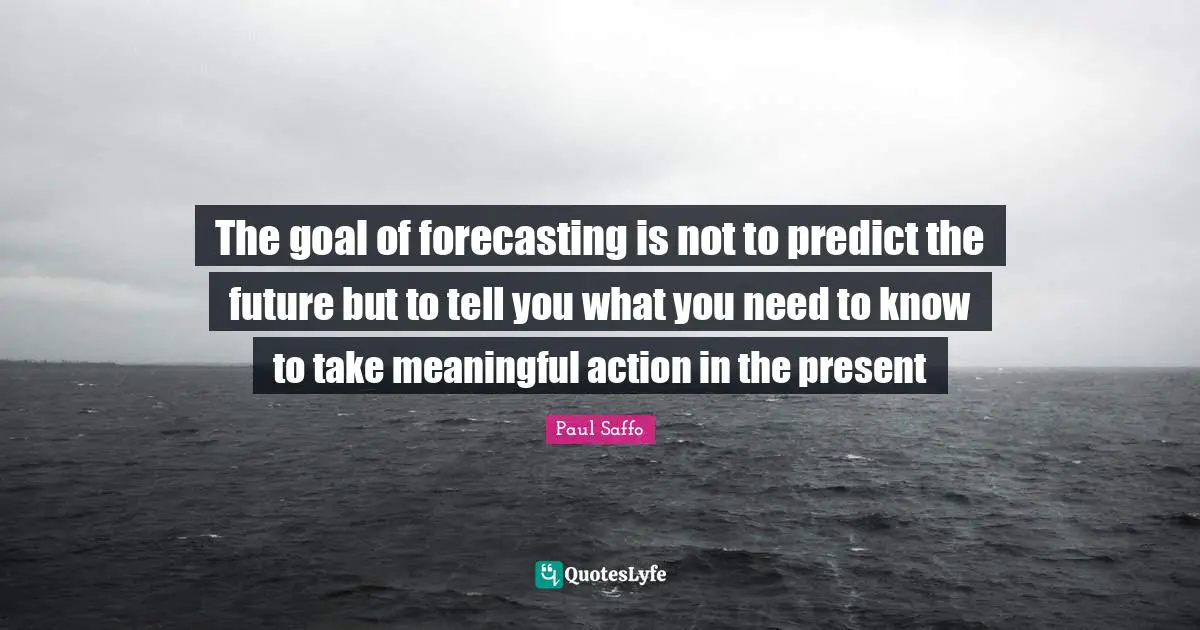 The goal of forecasting is not to predict the future but to tell you what you need to know to take meaningful action in the present