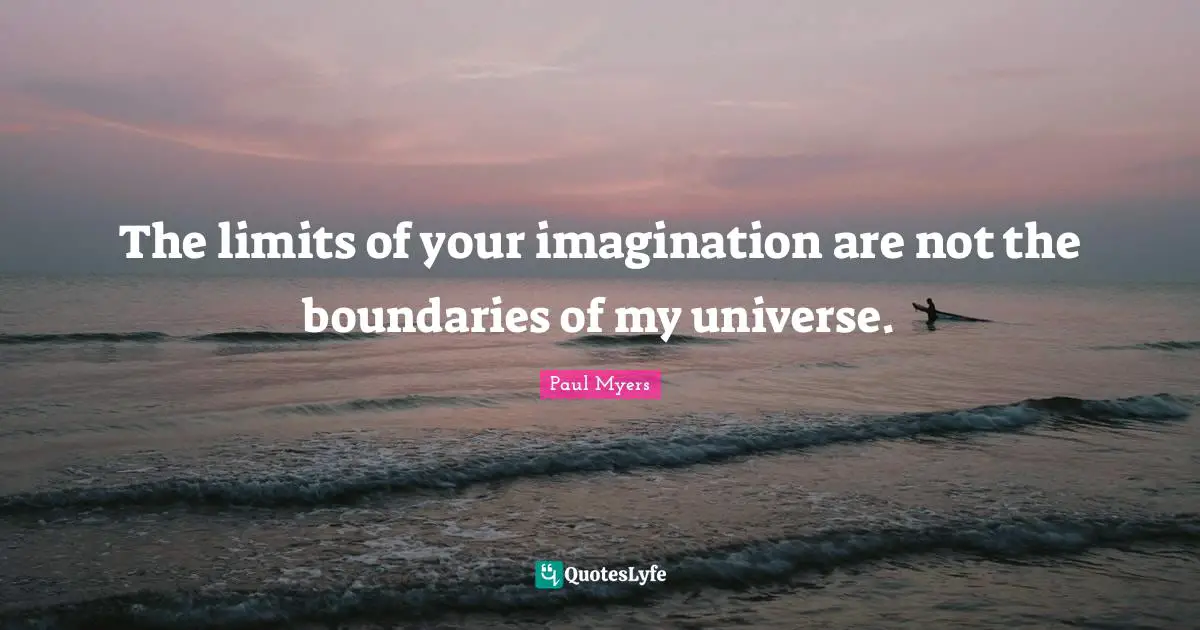 The limits of your imagination are not the boundaries of my universe.