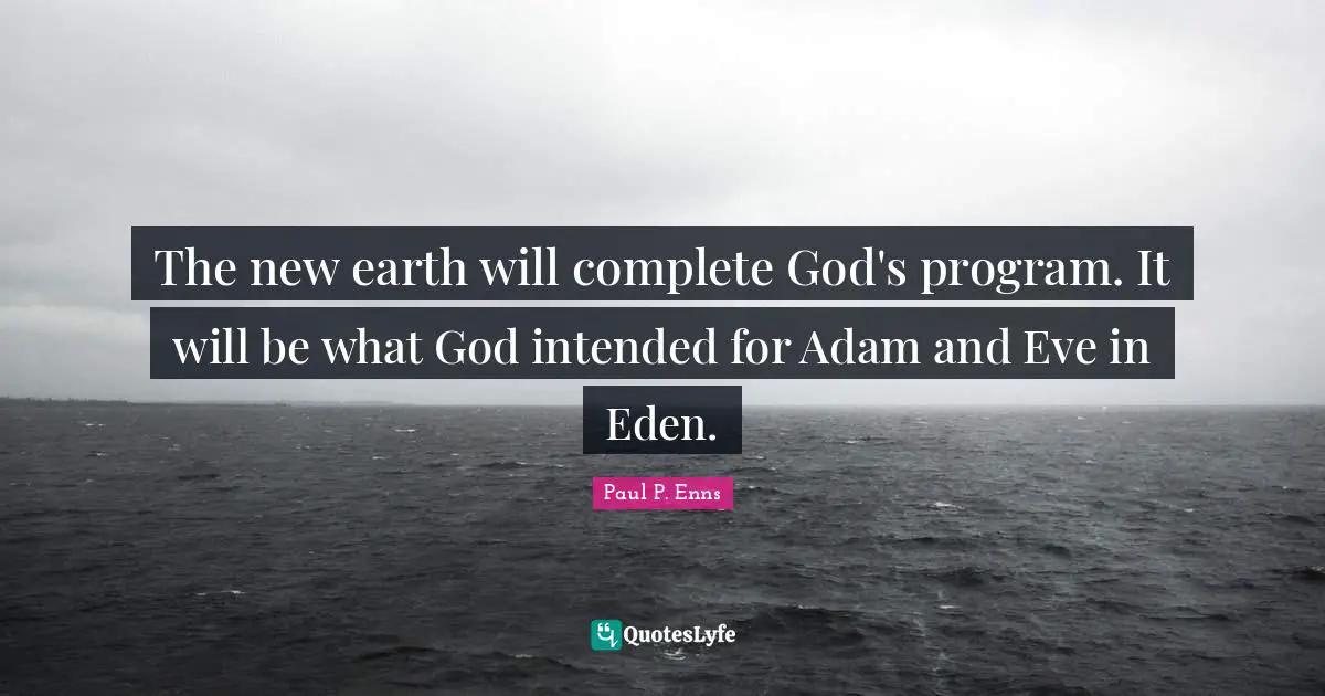 The new earth will complete God's program. It will be what God intended for Adam and Eve in Eden.