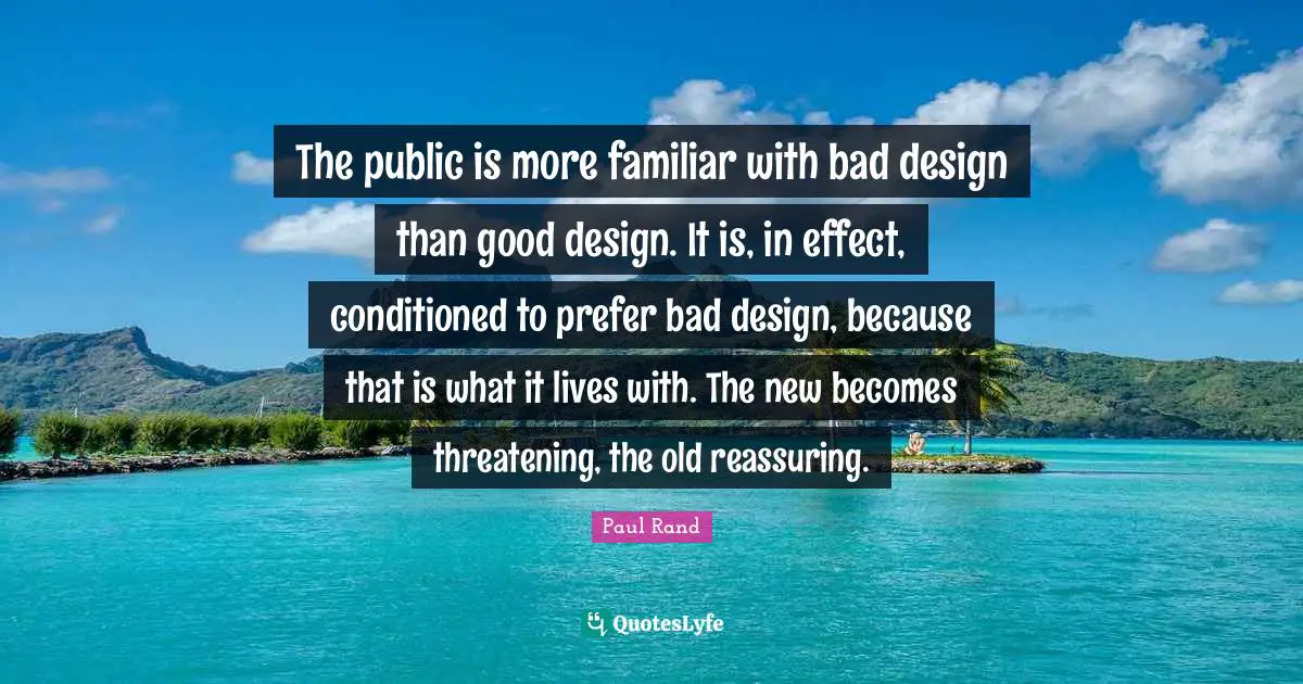 Familiar Quotes: "The public is more familiar with bad design than good design. It is, in effect, conditioned to prefer bad design, because that is what it lives with. The new becomes threatening, the old reassuring."