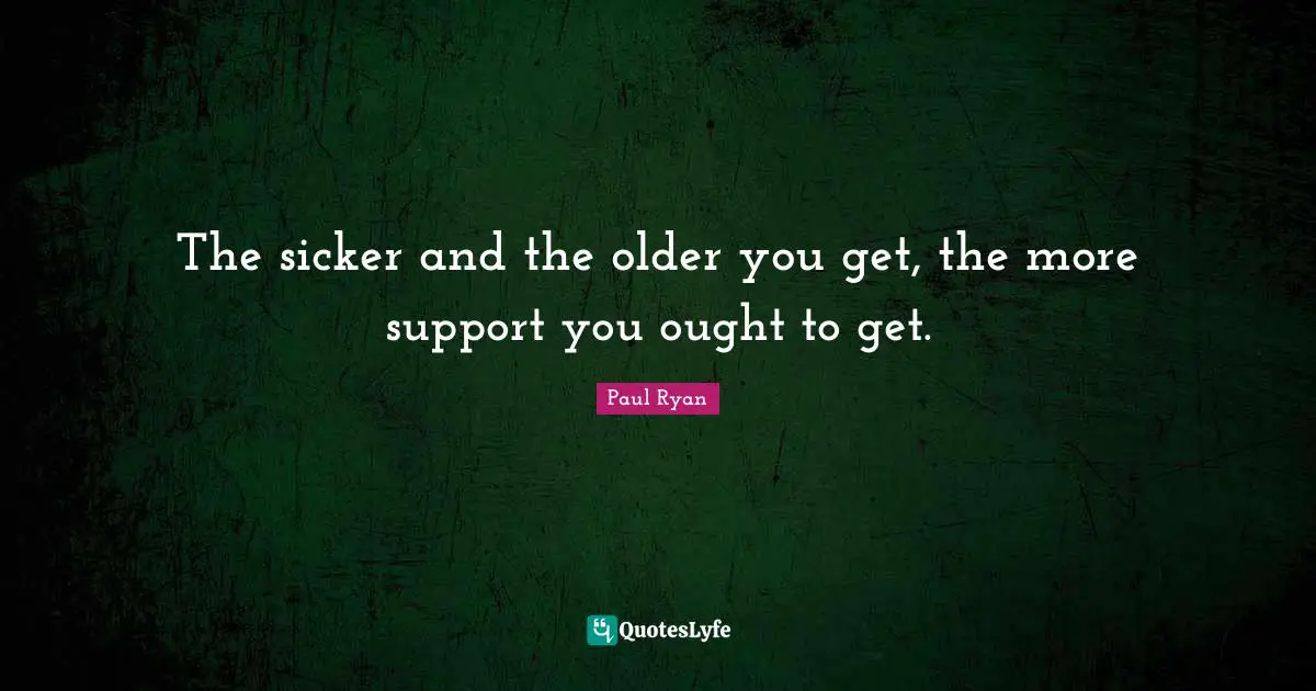 The sicker and the older you get, the more support you ought to get.