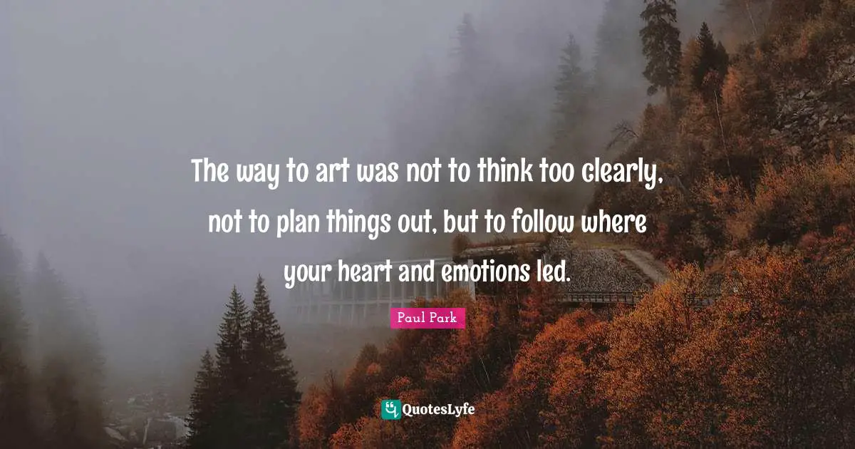 The way to art was not to think too clearly, not to plan things out, but to follow where your heart and emotions led.