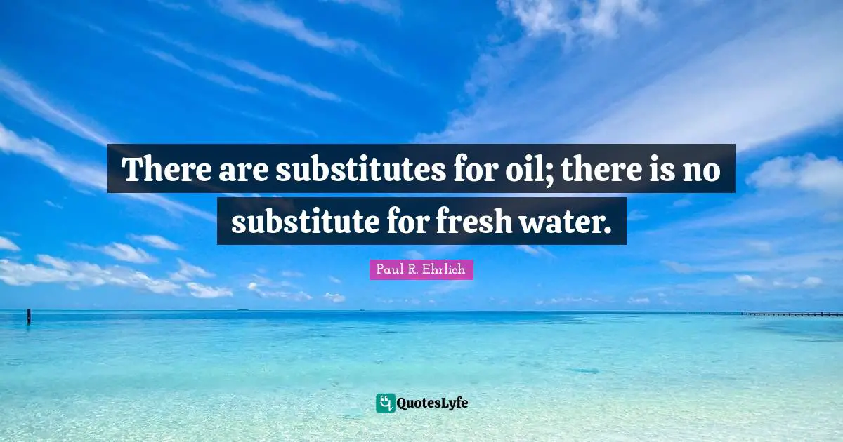 There are substitutes for oil; there is no substitute for fresh water.