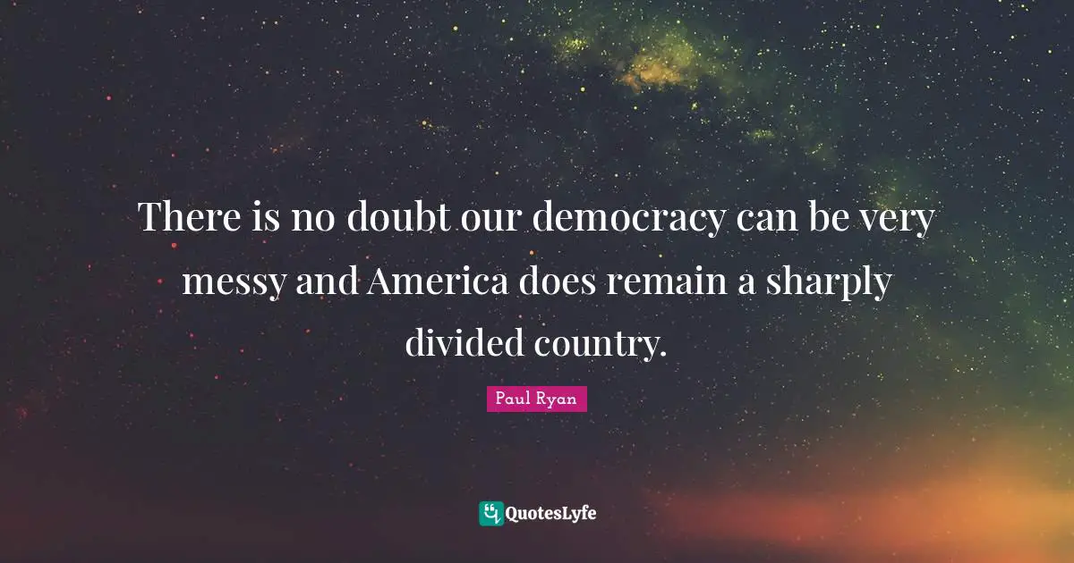 There is no doubt our democracy can be very messy and America does remain a sharply divided country.