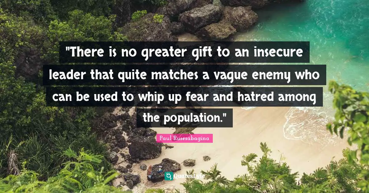 "There is no greater gift to an insecure leader that quite matches a vague enemy who can be used to whip up fear and hatred among the population."