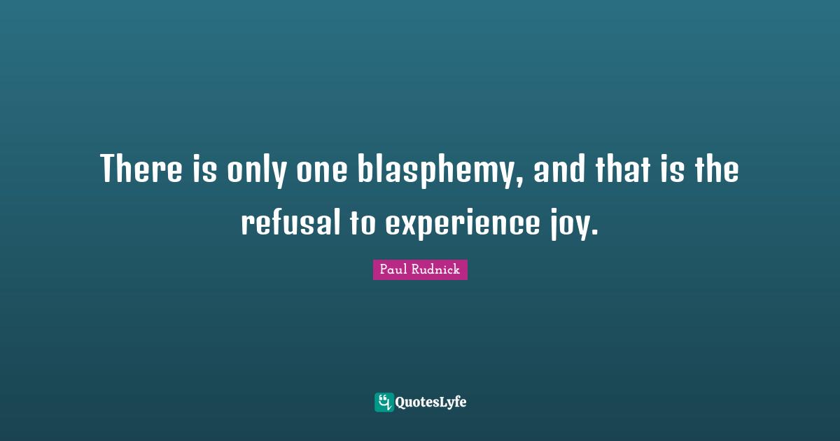 There is only one blasphemy, and that is the refusal to experience joy.