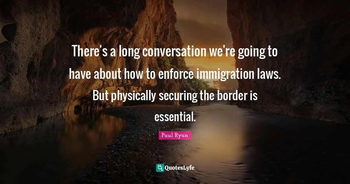 There's a long conversation we're going to have about how to enforce immigration laws. But physically securing the border is essential.
