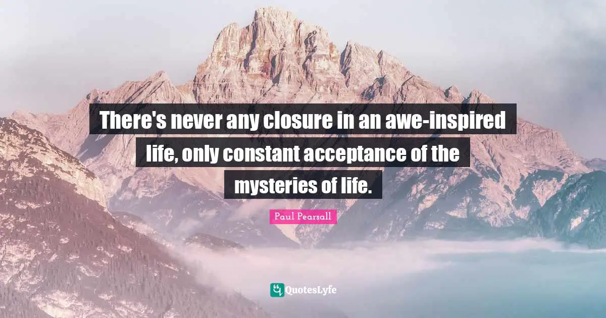 There's never any closure in an awe-inspired life, only constant acceptance of the mysteries of life.