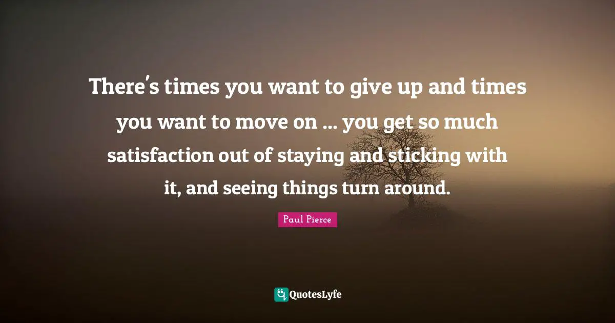 There's times you want to give up and times you want to move on ... you get so much satisfaction out of staying and sticking with it, and seeing things turn around.