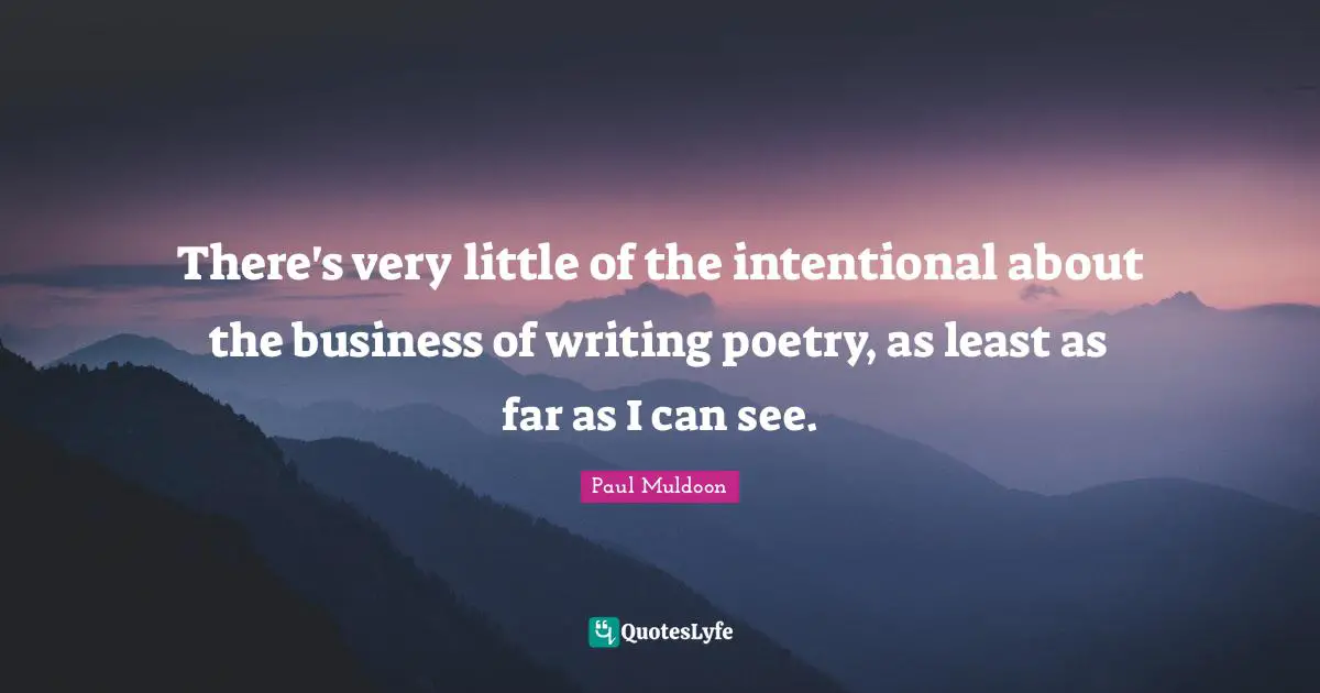 There's very little of the intentional about the business of writing poetry, as least as far as I can see.