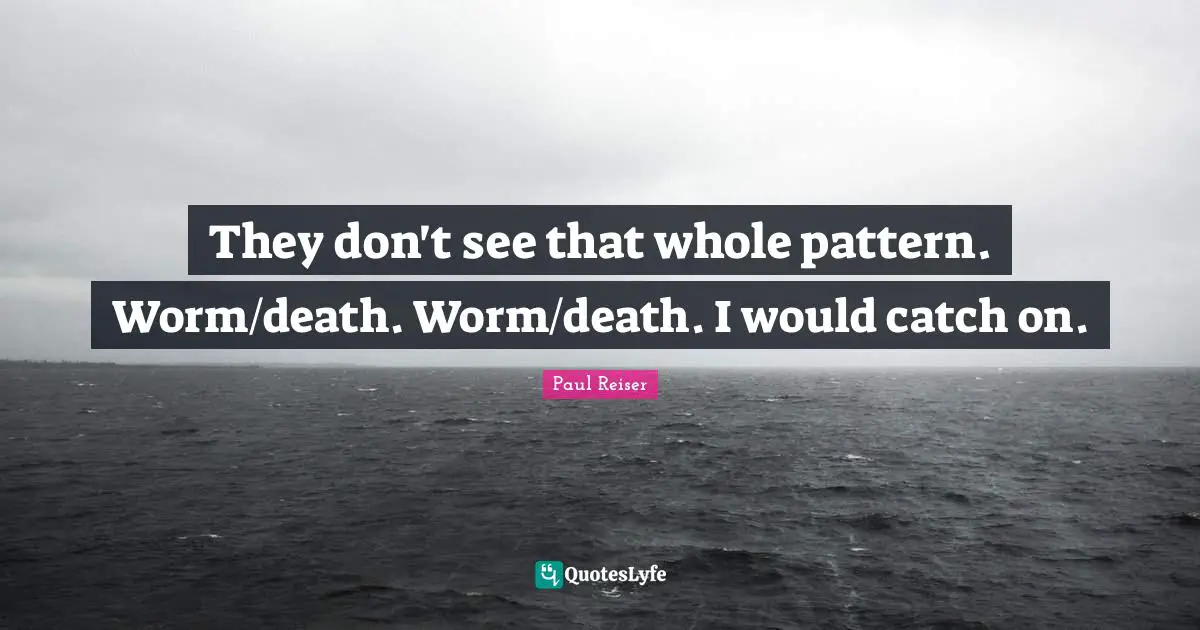 They don't see that whole pattern. Worm/death. Worm/death. I would catch on.