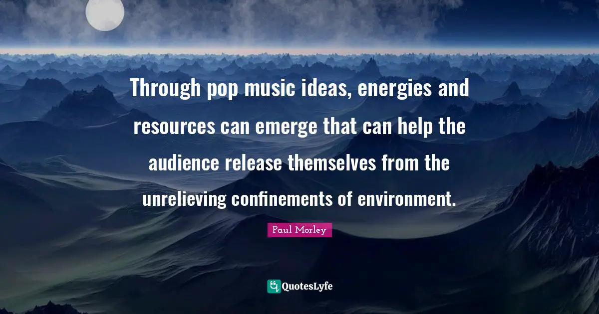 Through pop music ideas, energies and resources can emerge that can help the audience release themselves from the unrelieving confinements of environment.