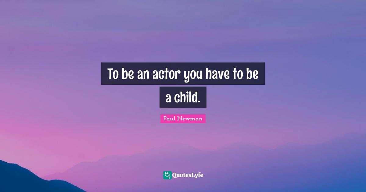 To be an actor you have to be a child.