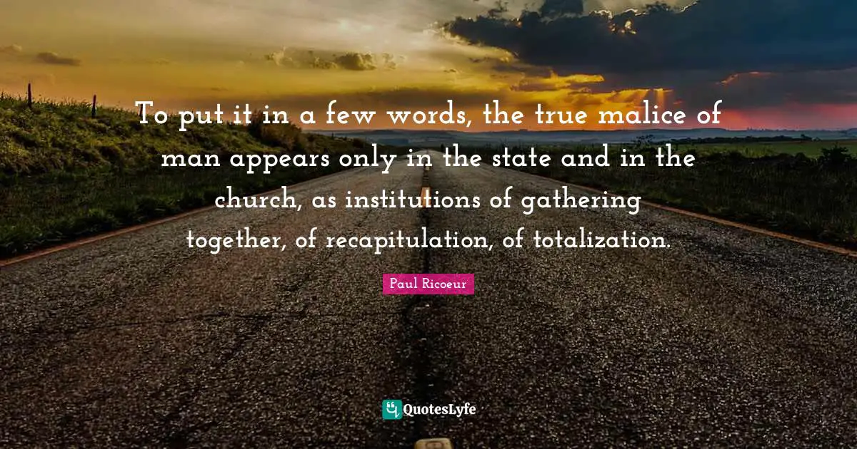 To put it in a few words, the true malice of man appears only in the state and in the church, as institutions of gathering together, of recapitulation, of totalization.