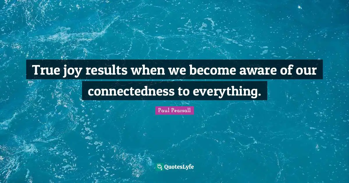 True joy results when we become aware of our connectedness to everything.