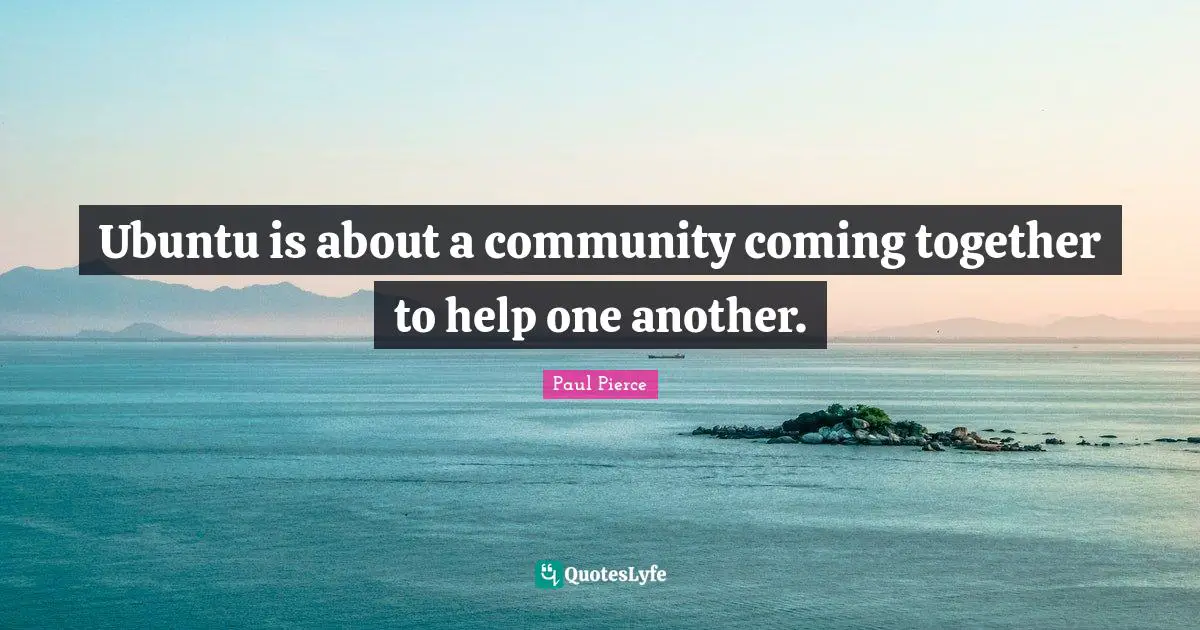 Ubuntu is about a community coming together to help one another.