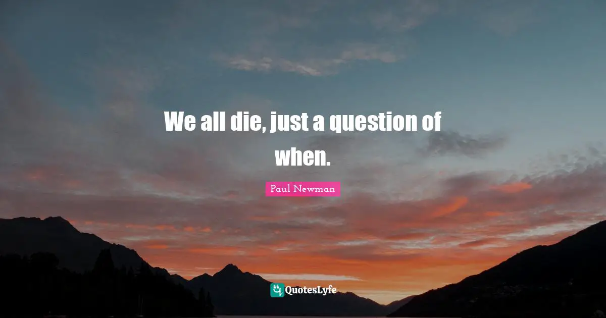We all die, just a question of when.