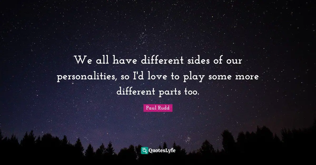 We all have different sides of our personalities, so I'd love to play some more different parts too.