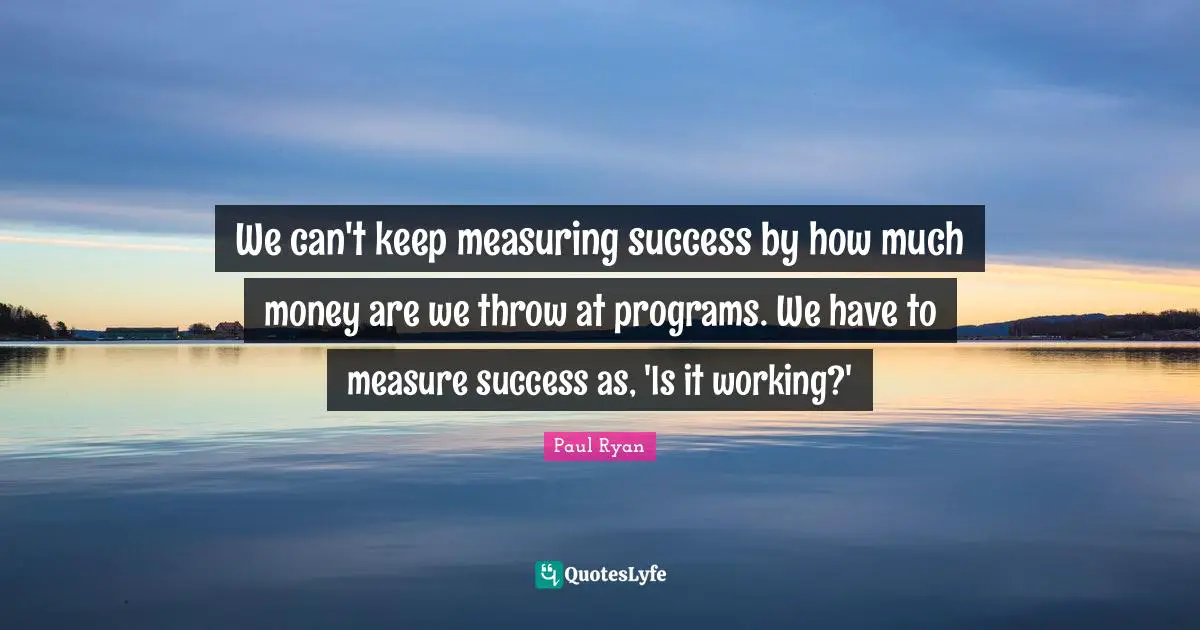 We can't keep measuring success by how much money are we throw at programs. We have to measure success as, 'Is it working?'