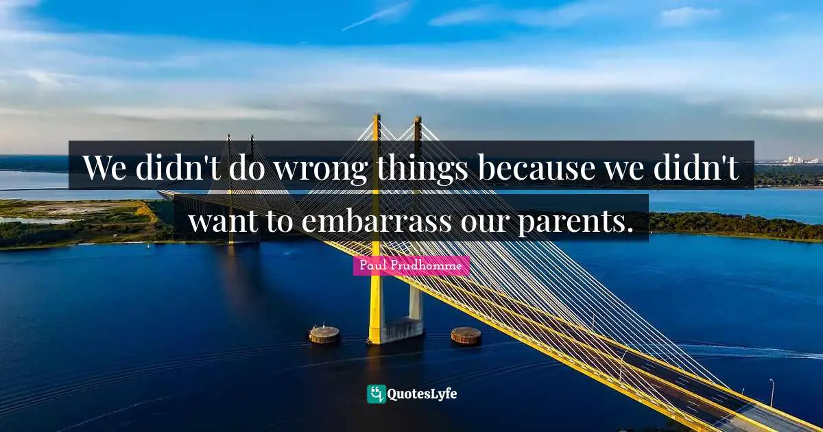 We didn't do wrong things because we didn't want to embarrass our parents.