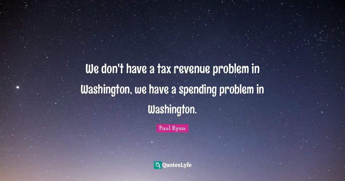 We don't have a tax revenue problem in Washington, we have a spending problem in Washington.