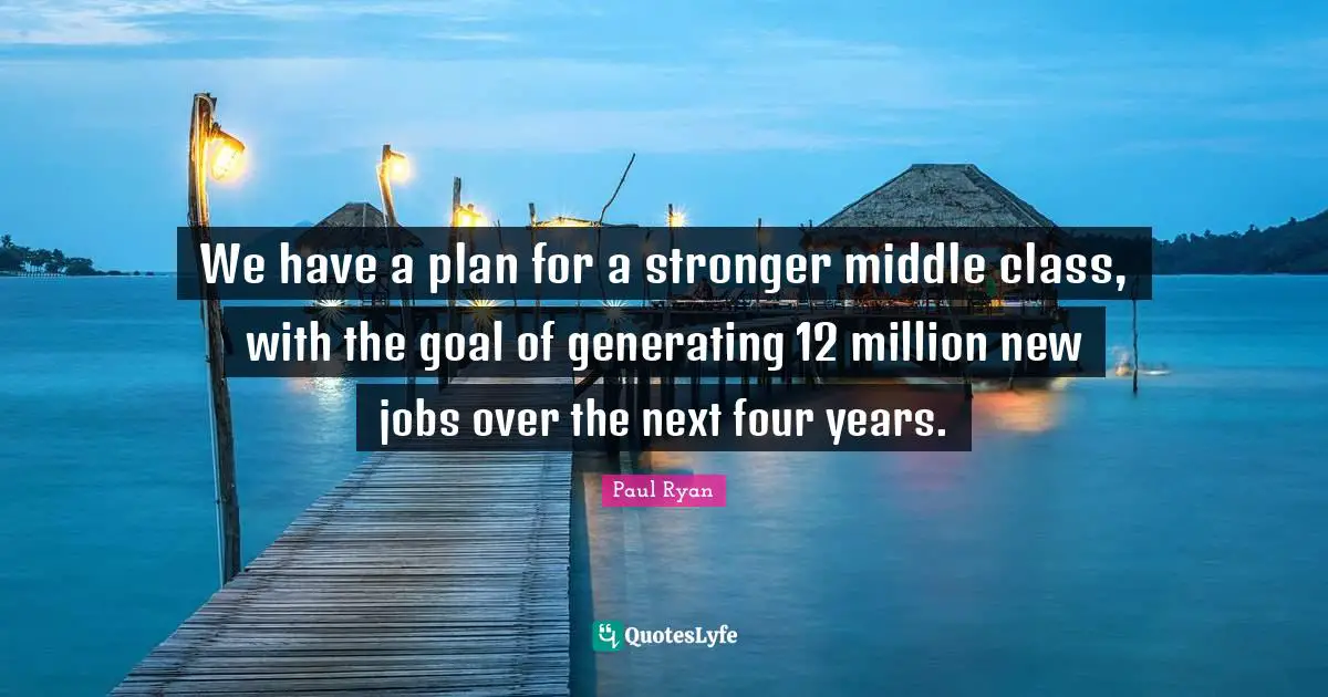 We have a plan for a stronger middle class, with the goal of generating 12 million new jobs over the next four years.