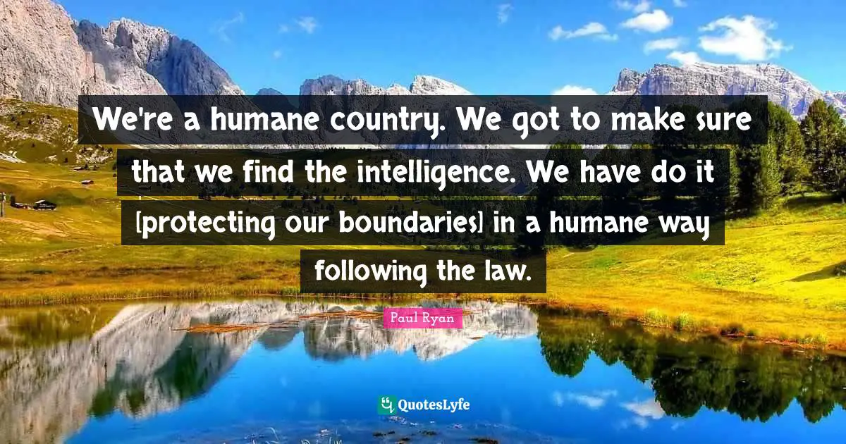 We're a humane country. We got to make sure that we find the intelligence. We have do it [protecting our boundaries] in a humane way following the law.