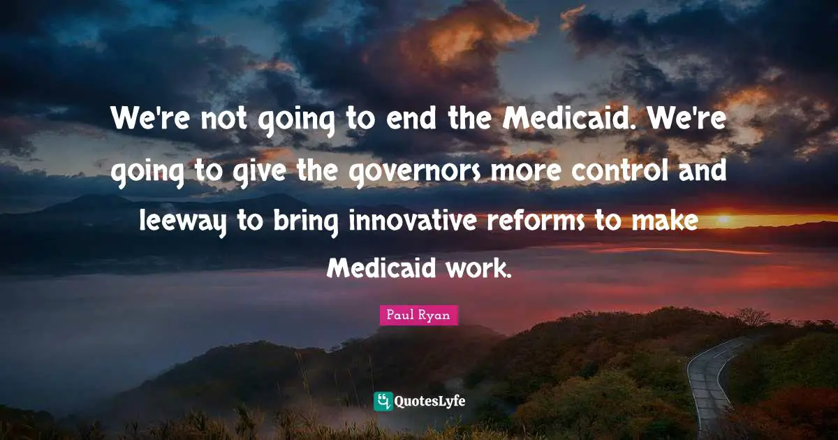 We're not going to end the Medicaid. We're going to give the governors more control and leeway to bring innovative reforms to make Medicaid work.