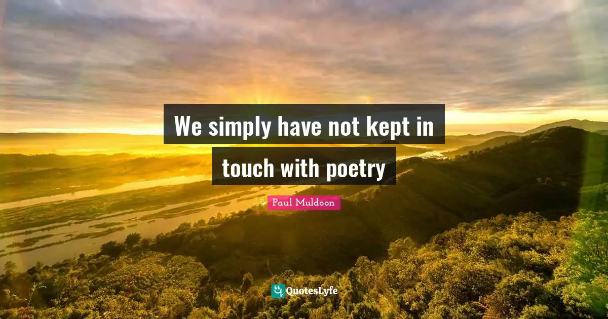 We simply have not kept in touch with poetry