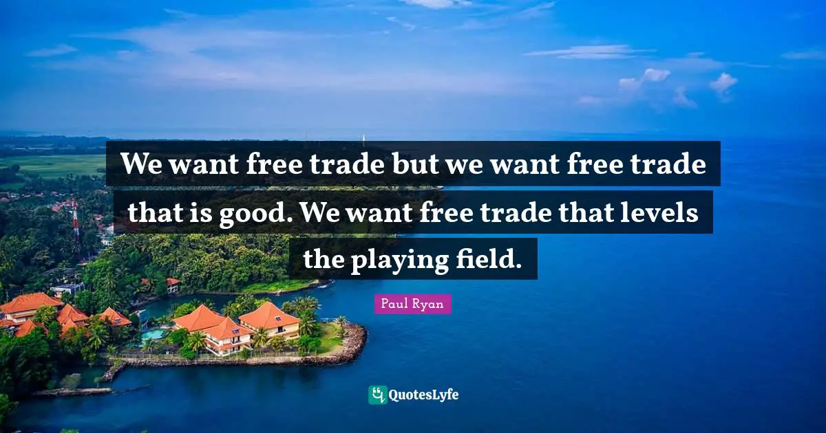 We want free trade but we want free trade that is good. We want free trade that levels the playing field.