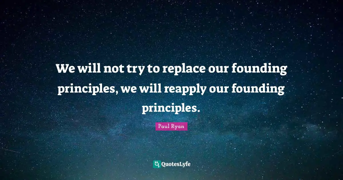 Paul Ryan Quotes: "We will not try to replace our founding principles, we will reapply our founding principles."