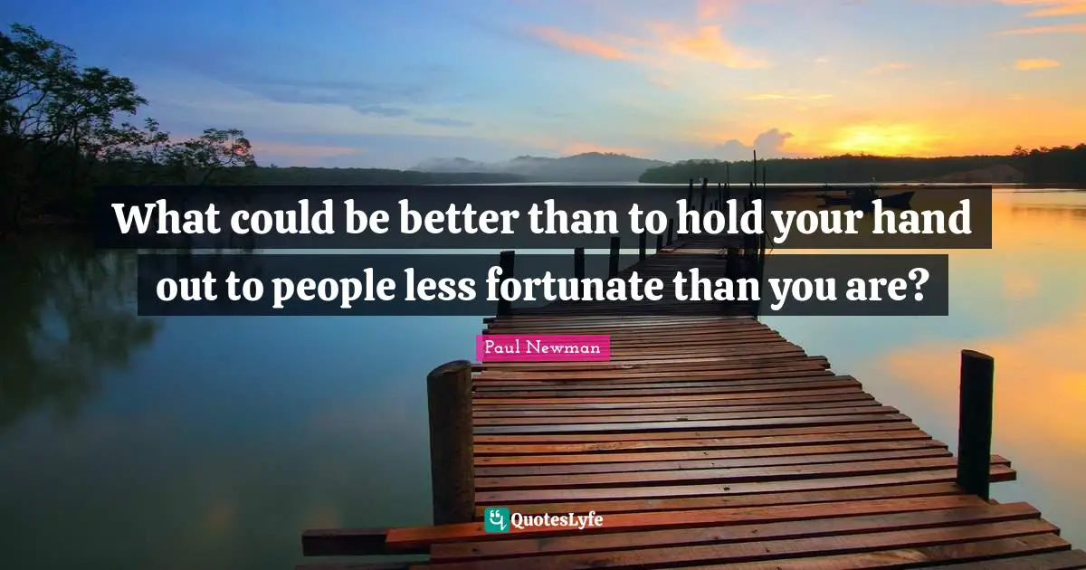 What could be better than to hold your hand out to people less fortunate than you are?