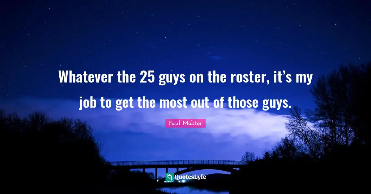 Whatever the 25 guys on the roster, it’s my job to get the most out of those guys.