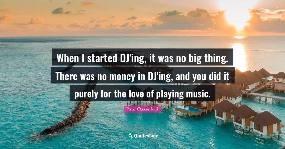 Playing Music Quotes: "When I started DJ'ing, it was no big thing. There was no money in DJ'ing, and you did it purely for the love of playing music."