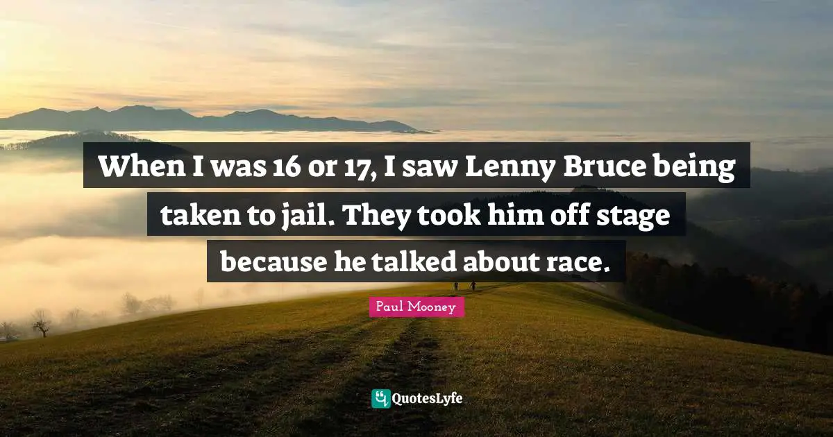 When I was 16 or 17, I saw Lenny Bruce being taken to jail. They took him off stage because he talked about race.