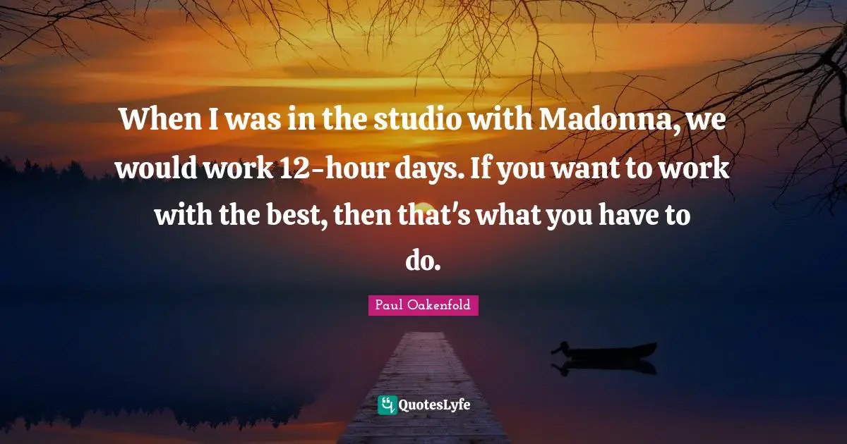 When I was in the studio with Madonna, we would work 12-hour days. If you want to work with the best, then that's what you have to do.