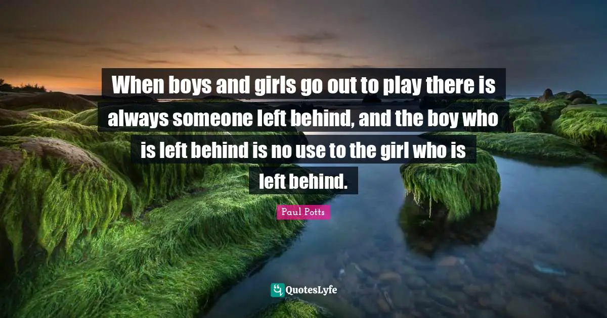 When boys and girls go out to play there is always someone left behind, and the boy who is left behind is no use to the girl who is left behind.