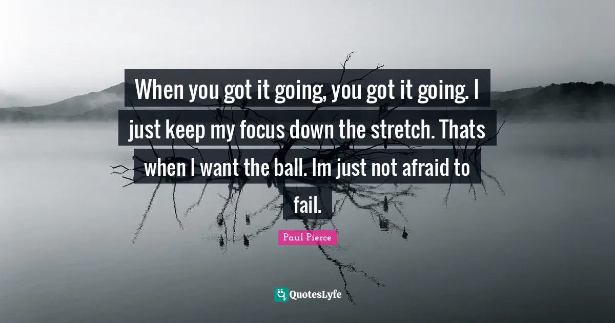 When you got it going, you got it going. I just keep my focus down the stretch. Thats when I want the ball. Im just not afraid to fail.