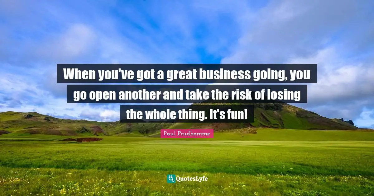 Great Business Quotes: "When you've got a great business going, you go open another and take the risk of losing the whole thing. It's fun!"