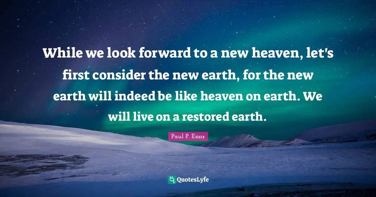 Heaven On Earth Quotes: "While we look forward to a new heaven, let's first consider the new earth, for the new earth will indeed be like heaven on earth. We will live on a restored earth."