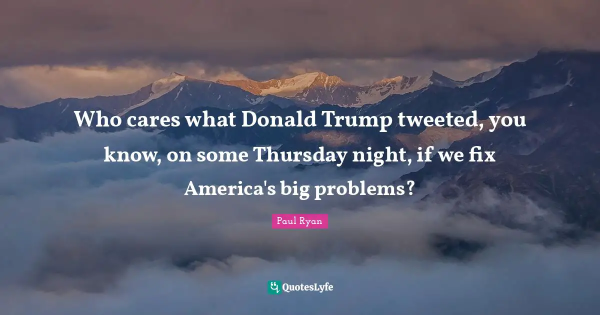 Big Problems Quotes: "Who cares what Donald Trump tweeted, you know, on some Thursday night, if we fix America's big problems?"