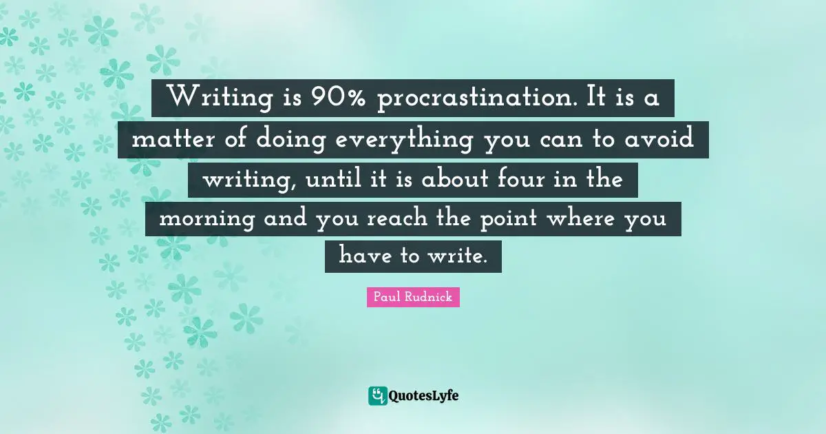 Writing is 90% procrastination. It is a matter of doing everything you can to avoid writing, until it is about four in the morning and you reach the point where you have to write.