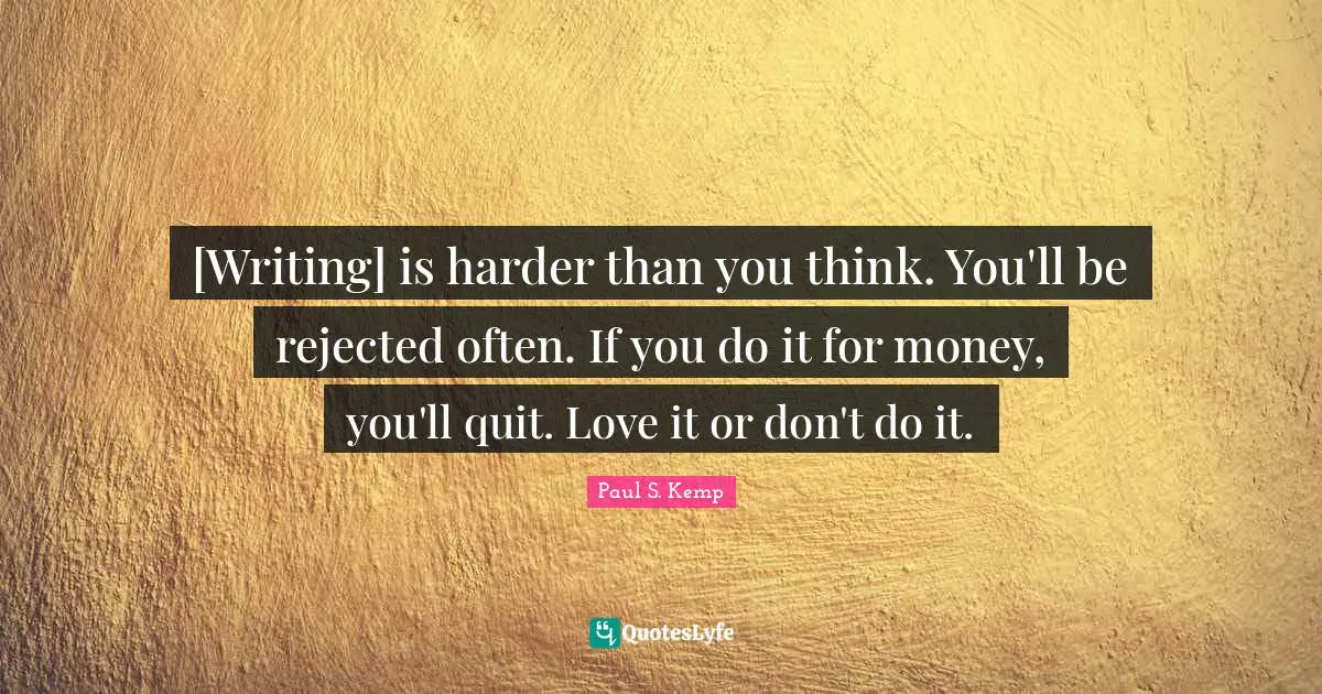 [Writing] is harder than you think. You'll be rejected often. If you do it for money, you'll quit. Love it or don't do it.