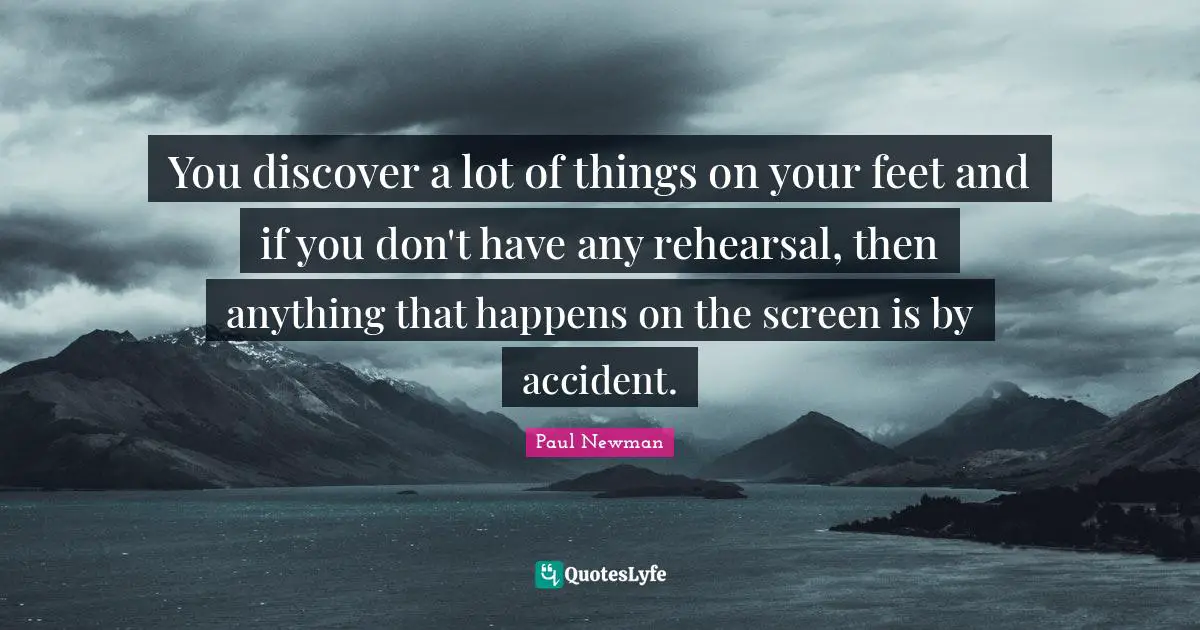 You discover a lot of things on your feet and if you don't have any rehearsal, then anything that happens on the screen is by accident.