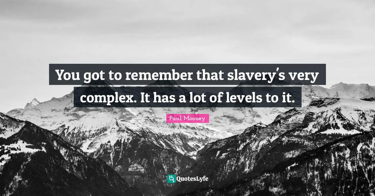 You got to remember that slavery's very complex. It has a lot of levels to it.